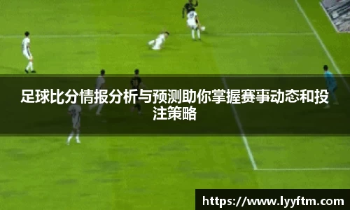足球比分情报分析与预测助你掌握赛事动态和投注策略