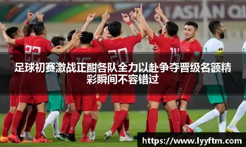 足球初赛激战正酣各队全力以赴争夺晋级名额精彩瞬间不容错过