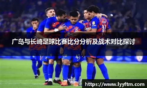 广岛与长崎足球比赛比分分析及战术对比探讨